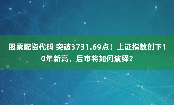 股票配资代码 突破3731.69点！上证指数创下10年新高，后市将如何演绎？