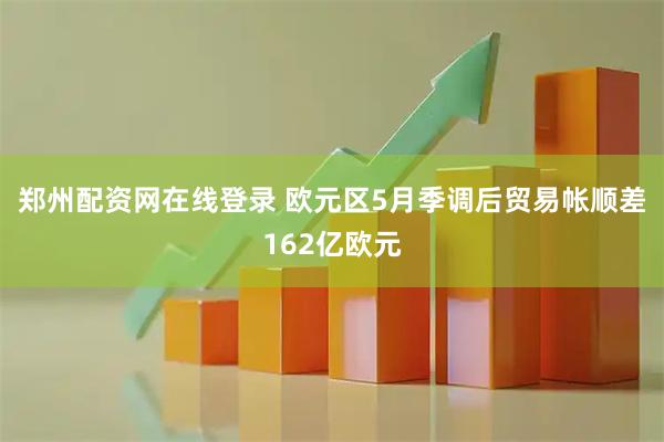 郑州配资网在线登录 欧元区5月季调后贸易帐顺差162亿欧元