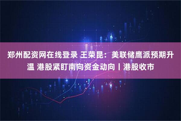 郑州配资网在线登录 王荣昆：美联储鹰派预期升温 港股紧盯南向资金动向丨港股收市