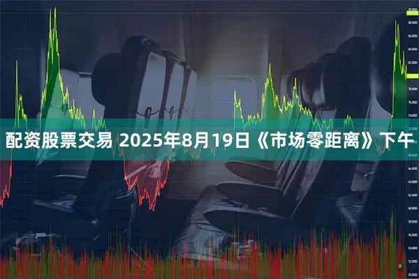 配资股票交易 2025年8月19日《市场零距离》下午