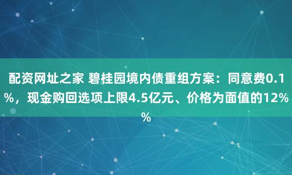 配资网址之家 碧桂园境内债重组方案：同意费0.1%，现金购回选项上限4.5亿元、价格为面值的12%