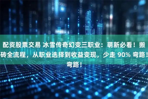 配资股票交易 冰雪传奇幻变三职业：萌新必看！搬砖全流程，从职业选择到收益变现，少走 90% 弯路！