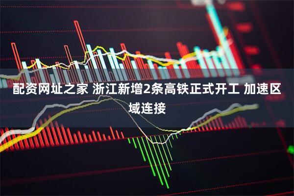 配资网址之家 浙江新增2条高铁正式开工 加速区域连接