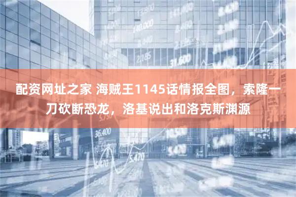 配资网址之家 海贼王1145话情报全图，索隆一刀砍断恐龙，洛基说出和洛克斯渊源