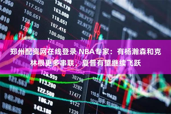 郑州配资网在线登录 NBA专家：有杨瀚森和克林根更多串联，夏普有望继续飞跃