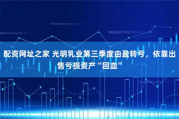 配资网址之家 光明乳业第三季度由盈转亏，依靠出售亏损资产“回血”