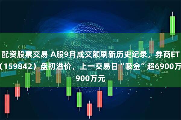 配资股票交易 A股9月成交额刷新历史纪录，券商ETF（159842）盘初溢价，上一交易日“吸金”超6900万元