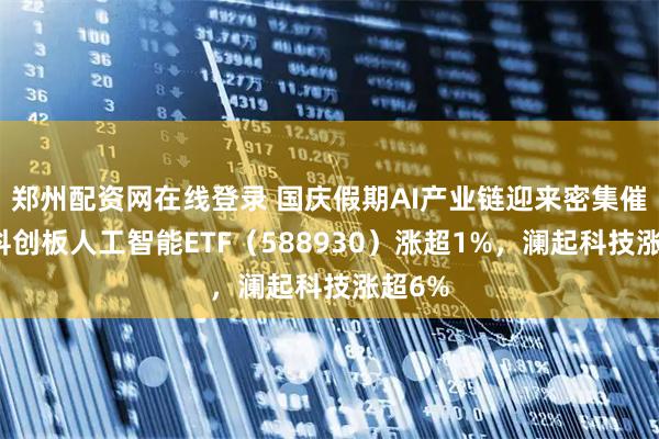 郑州配资网在线登录 国庆假期AI产业链迎来密集催化，科创板人工智能ETF（588930）涨超1%，澜起科技涨超6%