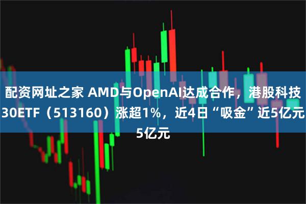 配资网址之家 AMD与OpenAI达成合作，港股科技30ETF（513160）涨超1%，近4日“吸金”近5亿元