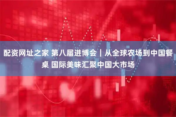 配资网址之家 第八届进博会｜从全球农场到中国餐桌 国际美味汇聚中国大市场