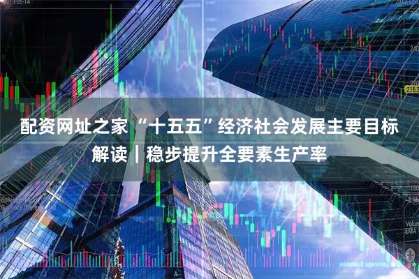 配资网址之家 “十五五”经济社会发展主要目标解读｜稳步提升全要素生产率