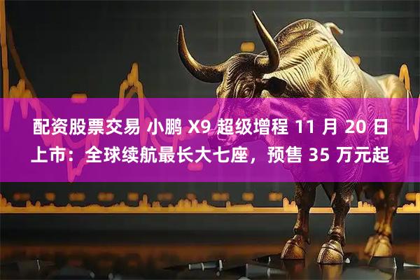 配资股票交易 小鹏 X9 超级增程 11 月 20 日上市：全球续航最长大七座，预售 35 万元起
