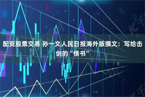 配资股票交易 孙一文人民日报海外版撰文:写给击剑的“情书”
