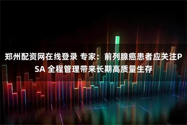 郑州配资网在线登录 专家:前列腺癌患者应关注PSA 全程管理带来长期高质量生存