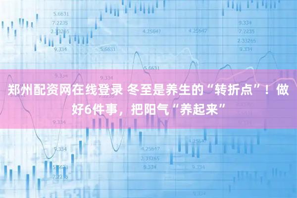 郑州配资网在线登录 冬至是养生的“转折点”！做好6件事，把阳气“养起来”