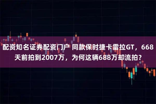 配资知名证券配资门户 同款保时捷卡雷拉GT，668天前拍到2007万，为何这辆688万却流拍？