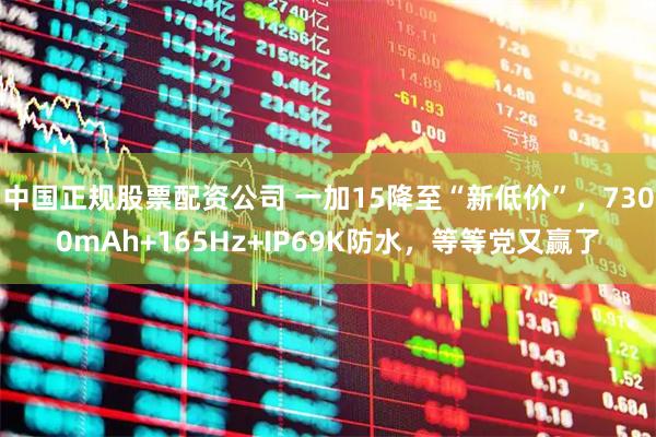 中国正规股票配资公司 一加15降至“新低价”，7300mAh+165Hz+IP69K防水，等等党又赢了