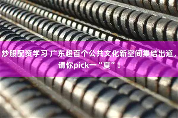 炒股配资学习 广东超百个公共文化新空间集结出道,请你pick一“夏”!