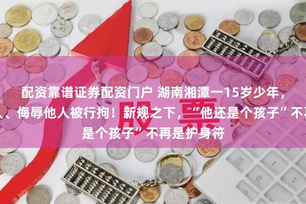 配资靠谱证券配资门户 湖南湘潭一15岁少年，因殴打他人、侮辱他人被行拘！新规之下，“他还是个孩子”不再是护身符
