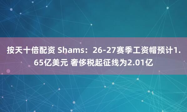 按天十倍配资 Shams：26-27赛季工资帽预计1.65亿美元 奢侈税起征线为2.01亿