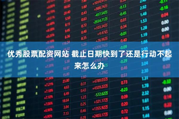 优秀股票配资网站 截止日期快到了还是行动不起来怎么办