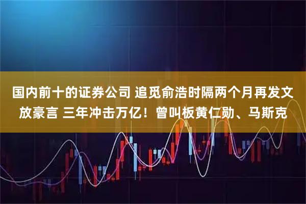 国内前十的证券公司 追觅俞浩时隔两个月再发文放豪言 三年冲击万亿！曾叫板黄仁勋、马斯克
