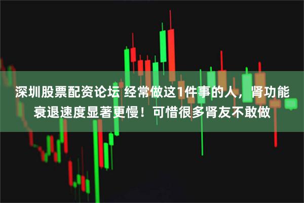 深圳股票配资论坛 经常做这1件事的人，肾功能衰退速度显著更慢！可惜很多肾友不敢做