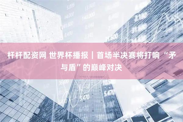 杆杆配资网 世界杯播报｜首场半决赛将打响 “矛与盾”的巅峰对决